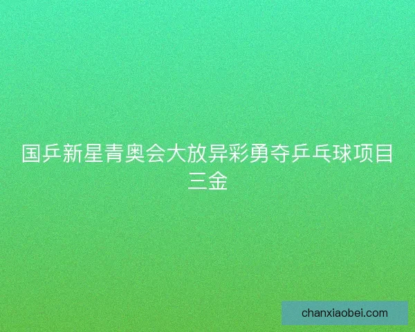 国乒新星青奥会大放异彩勇夺乒乓球项目三金