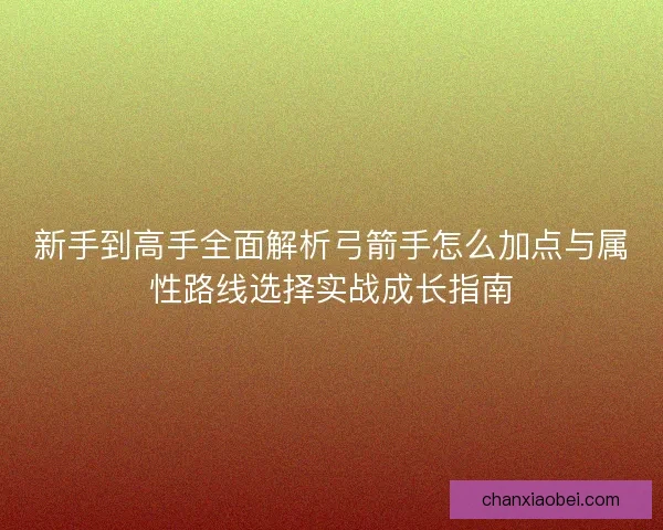 新手到高手全面解析弓箭手怎么加点与属性路线选择实战成长指南