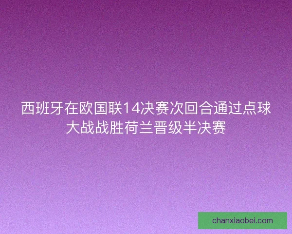 西班牙在欧国联14决赛次回合通过点球大战战胜荷兰晋级半决赛