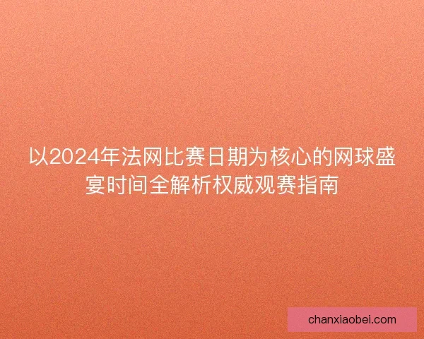 以2024年法网比赛日期为核心的网球盛宴时间全解析权威观赛指南