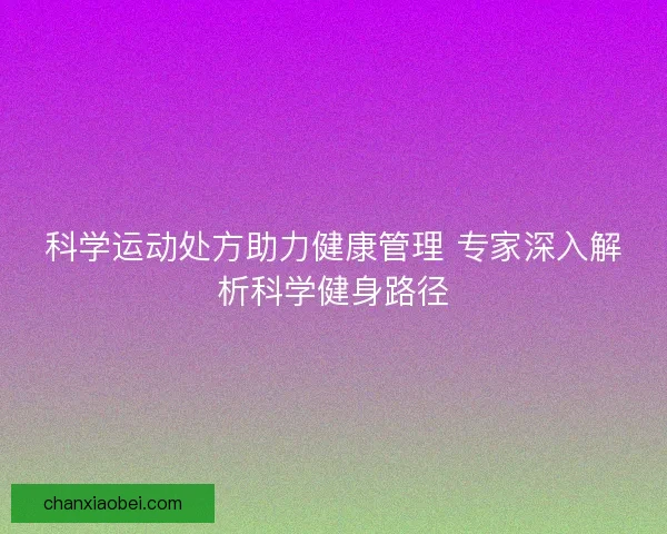 科学运动处方助力健康管理 专家深入解析科学健身路径